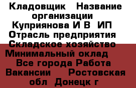 Кладовщик › Название организации ­ Куприянова И.В, ИП › Отрасль предприятия ­ Складское хозяйство › Минимальный оклад ­ 1 - Все города Работа » Вакансии   . Ростовская обл.,Донецк г.